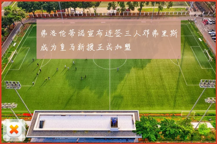 弗洛伦蒂诺宣布连签三人邓弗里斯成为皇马新援正式加盟