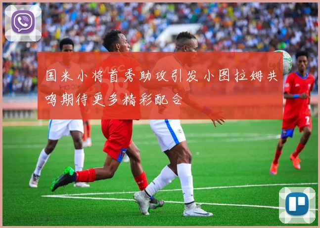 国米小将首秀助攻引发小图拉姆共鸣期待更多精彩配合