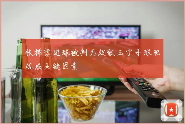 张稀哲进球被判无效张玉宁手球犯规成关键因素
