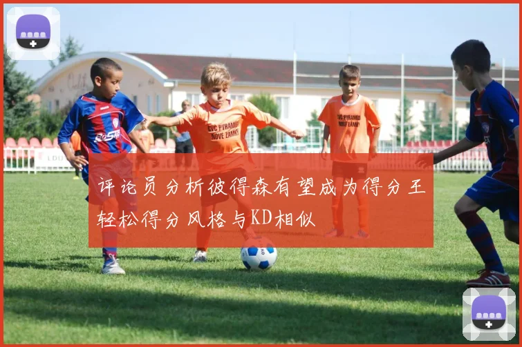 评论员分析彼得森有望成为得分王轻松得分风格与KD相似