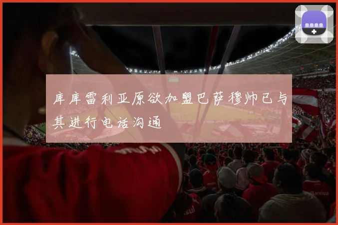 库库雷利亚原欲加盟巴萨穆帅已与其进行电话沟通