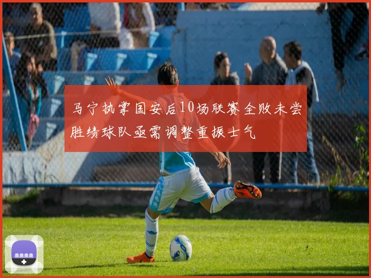 马宁执掌国安后10场联赛全败未尝胜绩球队亟需调整重振士气