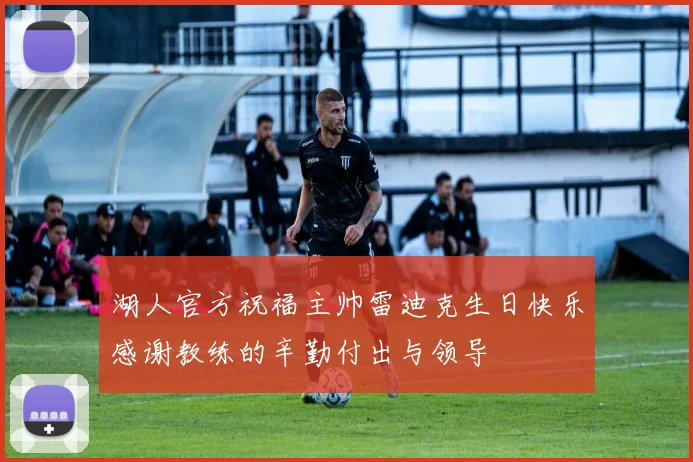 湖人官方祝福主帅雷迪克生日快乐感谢教练的辛勤付出与领导