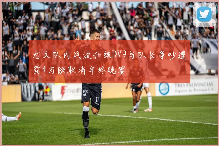 尤文队内风波升级DV9与队长争吵遭罚4万欧取消年终晚宴