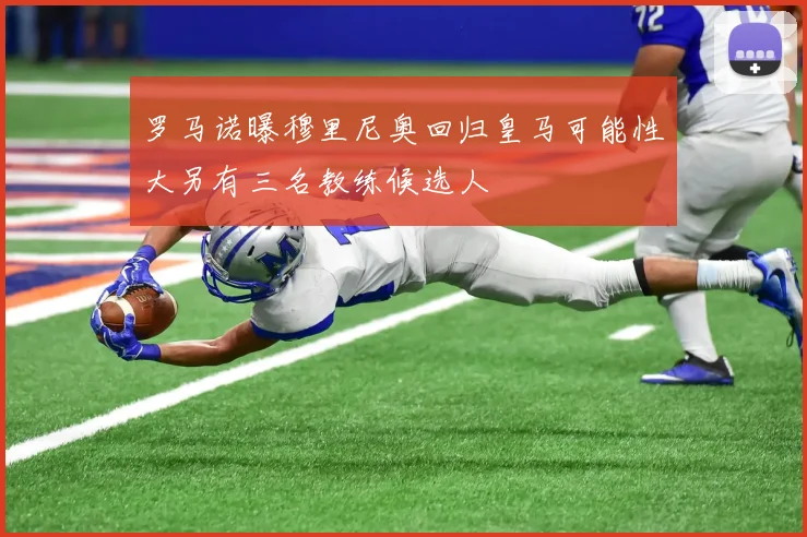 罗马诺曝穆里尼奥回归皇马可能性大另有三名教练候选人