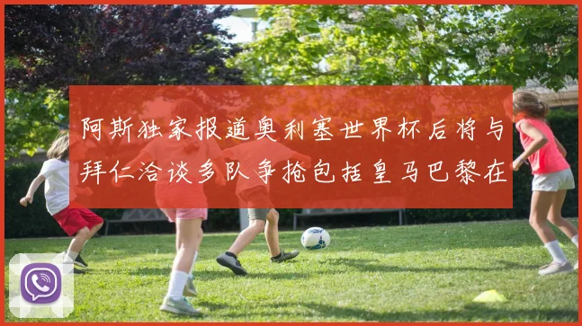 阿斯独家报道奥利塞世界杯后将与拜仁洽谈多队争抢包括皇马巴黎在内