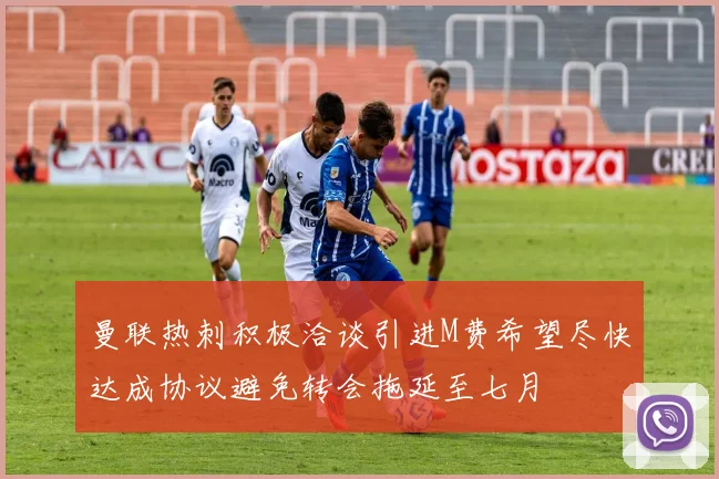 曼联热刺积极洽谈引进M费希望尽快达成协议避免转会拖延至七月