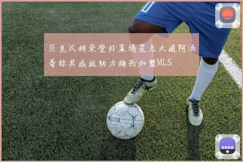 贝克汉姆荣登好莱坞星光大道阿汤哥称其成就助力梅西加盟MLS