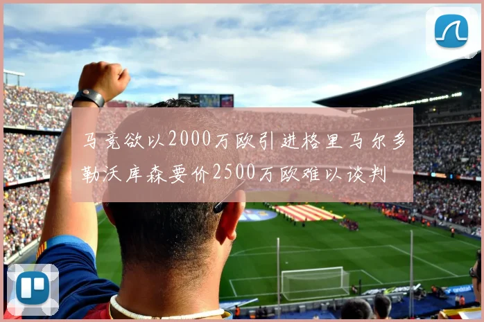 马竞欲以2000万欧引进格里马尔多勒沃库森要价2500万欧难以谈判