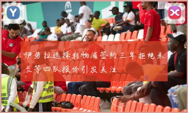 伊劳拉选择利物浦签约三年拒绝米兰等四队报价引发关注