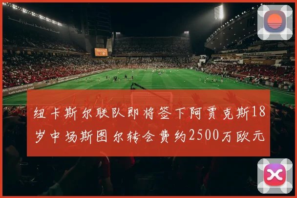 纽卡斯尔联队即将签下阿贾克斯18岁中场斯图尔转会费约2500万欧元