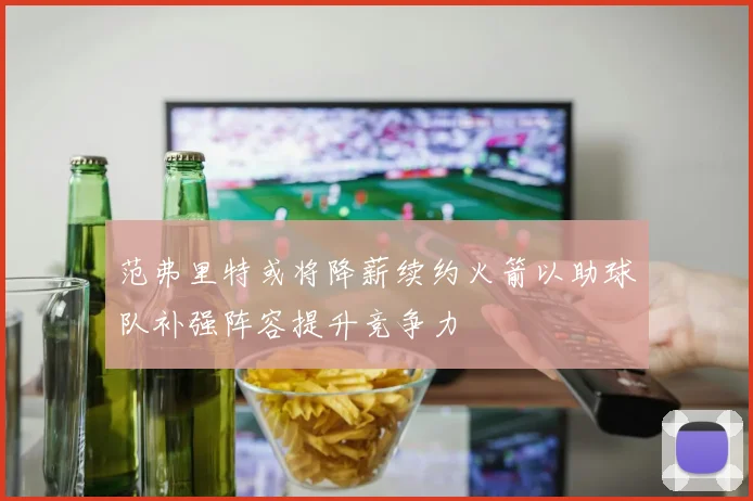 范弗里特或将降薪续约火箭以助球队补强阵容提升竞争力