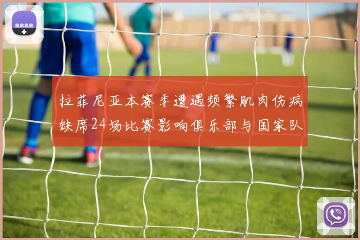 拉菲尼亚本赛季遭遇频繁肌肉伤病缺席24场比赛影响俱乐部与国家队表现