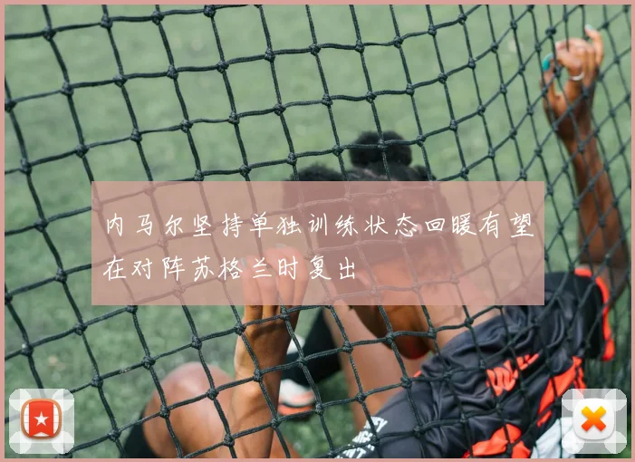 内马尔坚持单独训练状态回暖有望在对阵苏格兰时复出