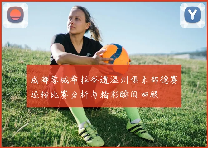 成都蓉城希拉谷遭温州俱乐部德赛逆转比赛分析与精彩瞬间回顾