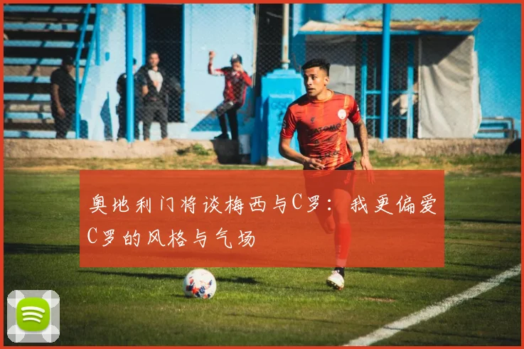 奥地利门将谈梅西与C罗：我更偏爱C罗的风格与气场