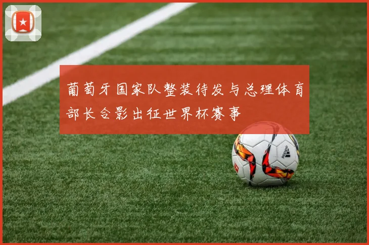 葡萄牙国家队整装待发与总理体育部长合影出征世界杯赛事