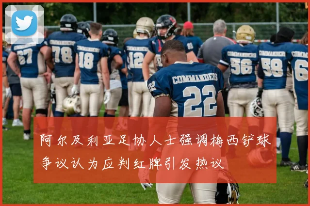 阿尔及利亚足协人士强调梅西铲球争议认为应判红牌引发热议