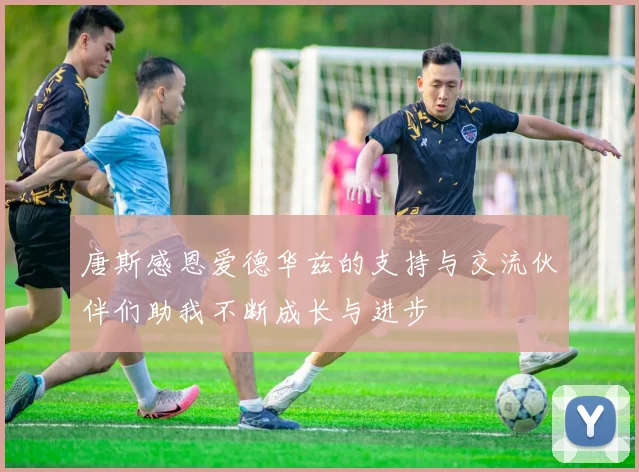 唐斯感恩爱德华兹的支持与交流伙伴们助我不断成长与进步