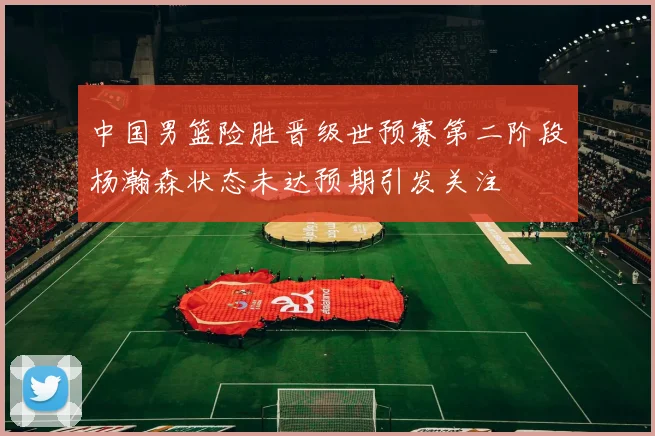 中国男篮险胜晋级世预赛第二阶段杨瀚森状态未达预期引发关注