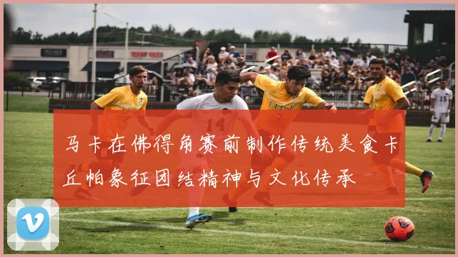 马卡在佛得角赛前制作传统美食卡丘帕象征团结精神与文化传承
