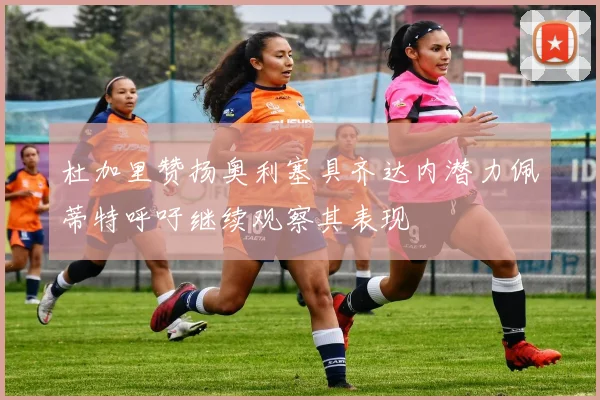 杜加里赞扬奥利塞具齐达内潜力佩蒂特呼吁继续观察其表现