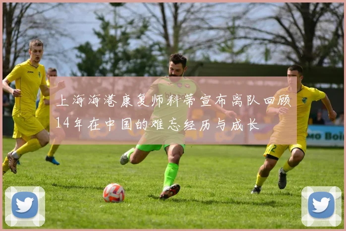 上海海港康复师科蒂宣布离队回顾14年在中国的难忘经历与成长
