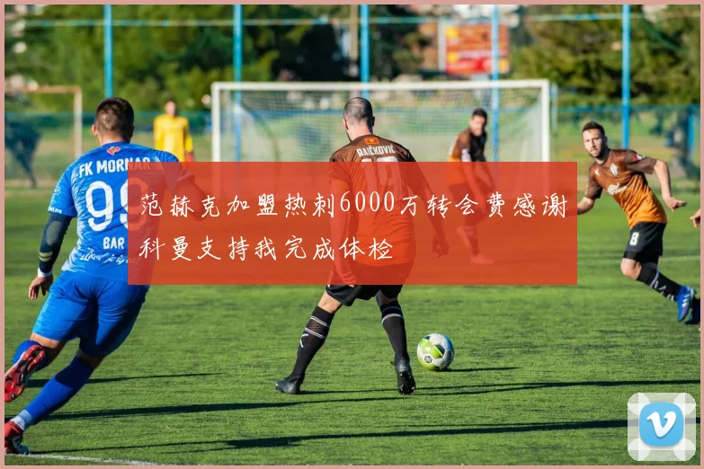 范赫克加盟热刺6000万转会费感谢科曼支持我完成体检
