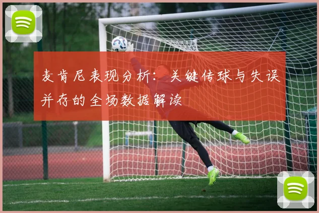 麦肯尼表现分析：关键传球与失误并存的全场数据解读