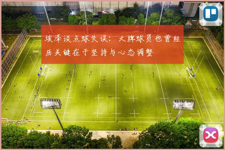 埃泽谈点球失误：大牌球员也曾经历关键在于坚持与心态调整