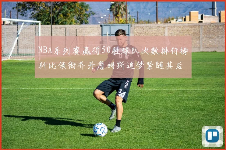 NBA系列赛赢得50胜球队次数排行榜科比领衔乔丹詹姆斯追梦紧随其后