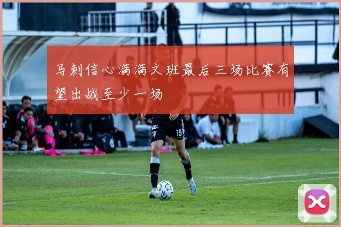 马刺信心满满文班最后三场比赛有望出战至少一场