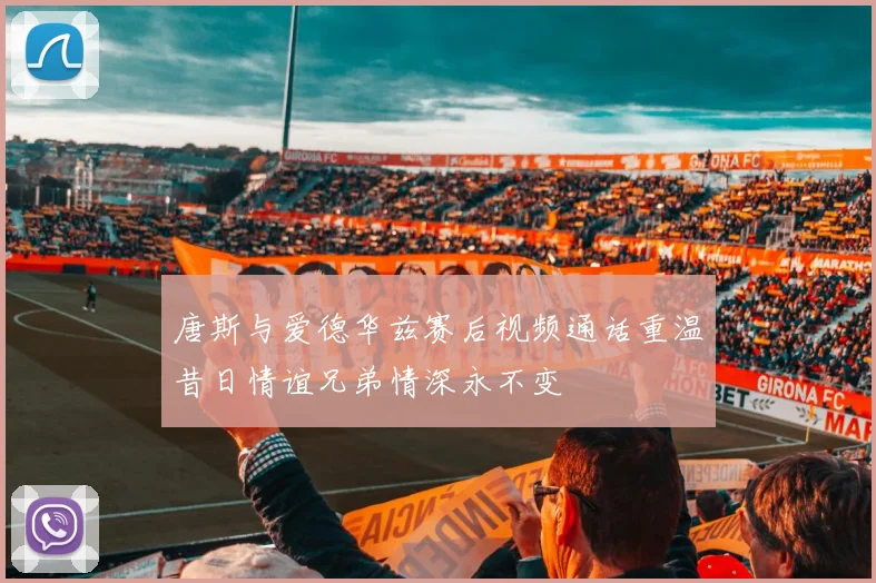 唐斯与爱德华兹赛后视频通话重温昔日情谊兄弟情深永不变