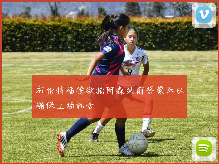布伦特福德欲抢阿森纳前签蒙加以确保上场机会