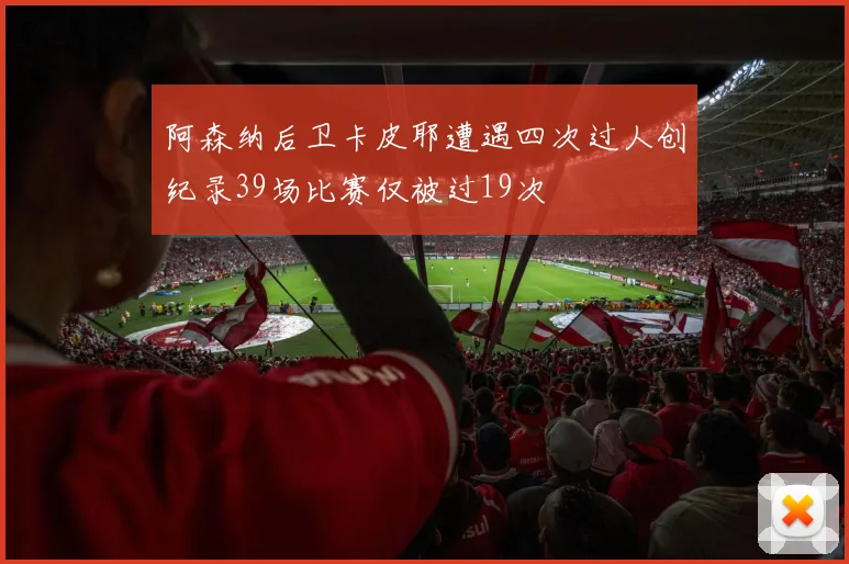 阿森纳后卫卡皮耶遭遇四次过人创纪录39场比赛仅被过19次