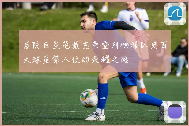 后防巨星范戴克荣登利物浦队史百大球星第八位的荣耀之路