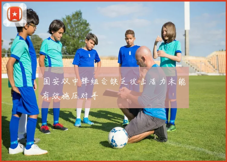 国安双中锋组合缺乏攻击活力未能有效施压对手