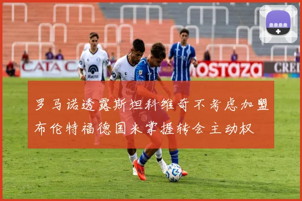 罗马诺透露斯坦科维奇不考虑加盟布伦特福德国米掌握转会主动权