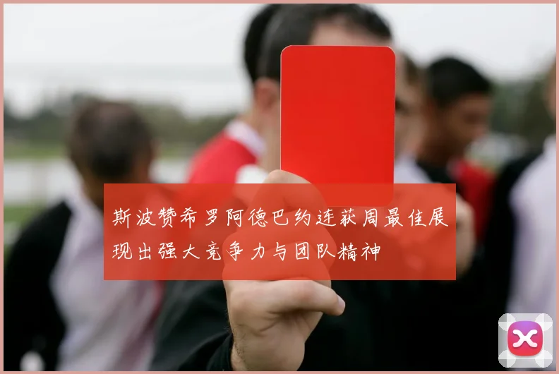斯波赞希罗阿德巴约连获周最佳展现出强大竞争力与团队精神
