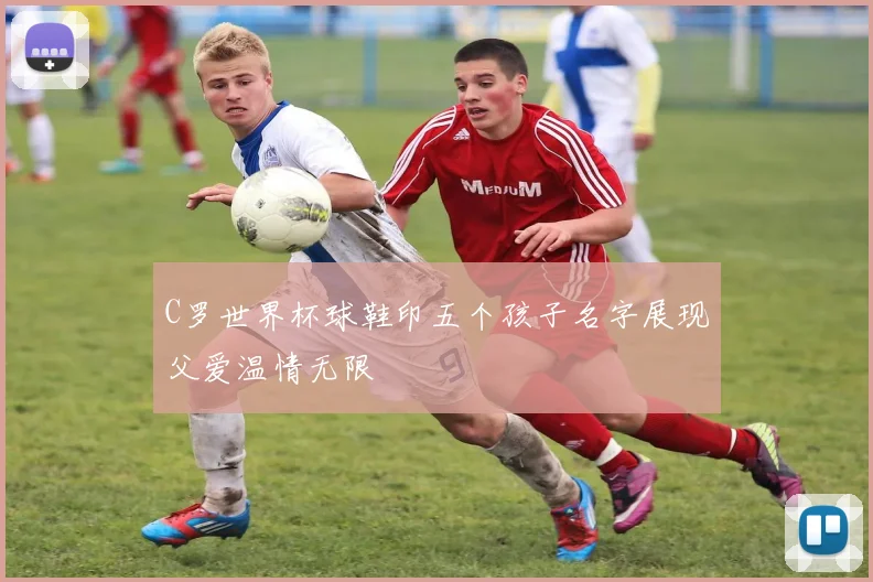 C罗世界杯球鞋印五个孩子名字展现父爱温情无限