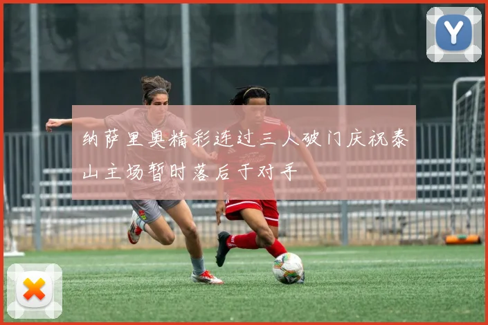 纳萨里奥精彩连过三人破门庆祝泰山主场暂时落后于对手