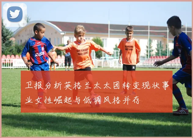 卫报分析英格兰太太团转变现状事业女性崛起与低调风格并存