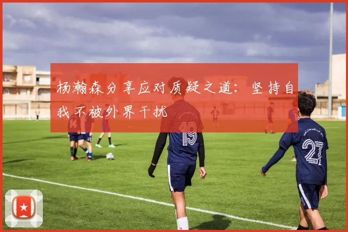 杨瀚森分享应对质疑之道:坚持自我不被外界干扰