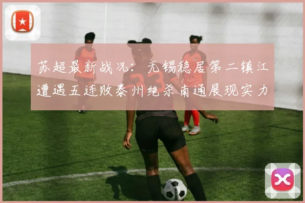 苏超最新战况:无锡稳居第二镇江遭遇五连败泰州绝杀南通展现实力