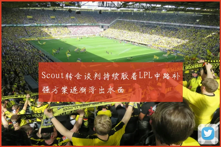 Scout转会谈判持续胶着LPL中路补强方案逐渐浮出水面
