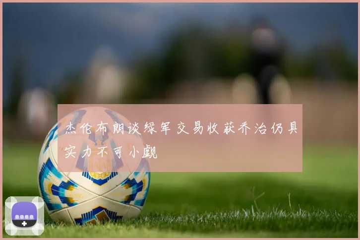 杰伦布朗谈绿军交易收获乔治仍具实力不可小觑